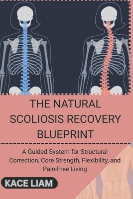 The Natural Scoliosis Recovery Blueprint: A Guided System for Structural Correction, Core Strength, Flexibility, and Pain-Free Living by Liam, Kace