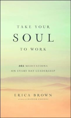 Take Your Soul to Work: 365 Meditations on Every Day Leadership by Brown, Erica