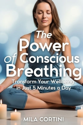 The Power of Conscious Breathing: Transform Your Wellbeing in Just 5 Minutes a Day by Cortini, Mila