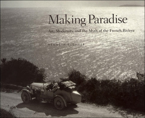 Making Paradise: Art, Modernity, and the Myth of the French Riviera by Silver, Kenneth E.