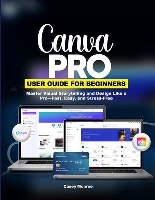 Canva Pro User Guide for Beginners: Master Visual Storytelling and Design Like a Pro-Fast, Easy, and Stress-Free by Monroe, Casey