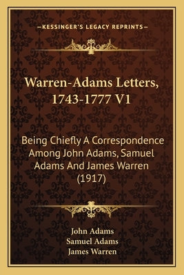 Warren-Adams Letters, 1743-1777 V1: Being Chiefly a Correspondence Among John Adams, Samuel Adams and James Warren (1917) by Adams, John