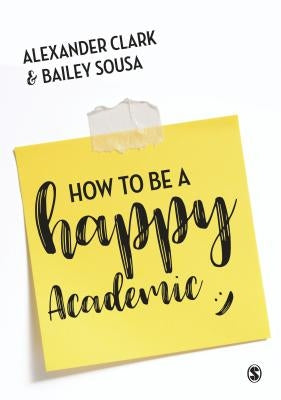 How to Be a Happy Academic: A Guide to Being Effective in Research, Writing and Teaching by Clark, Alexander