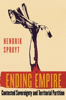 Ending Empire: Contested Sovereignty and Territorial Partition by Spruyt, Hendrik