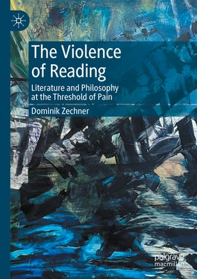 The Violence of Reading: Literature and Philosophy at the Threshold of Pain by Zechner, Dominik