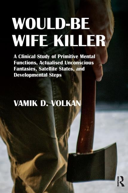 Would-Be Wife Killer: A Clinical Study of Primitive Mental Functions, Actualised Unconscious Fantasies, Satellite States, and Developmental Steps by Volkan, Vamik D.