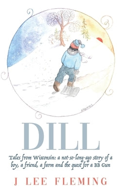 Dill: Tales from Wisconsin: a not-so-long-ago story of a boy, a friend, a farm and the quest for a BB Gun by Fleming, J. Lee