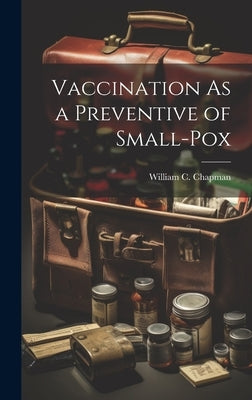 Vaccination As a Preventive of Small-Pox by Chapman, William C.