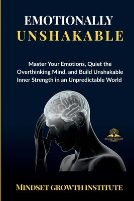 Emotionally Unshakable: Master Your Emotions, Quiet the Overthinking Mind, and Build Unshakable Inner Strength in an Unpredictable World by Institute, Mindset Growth
