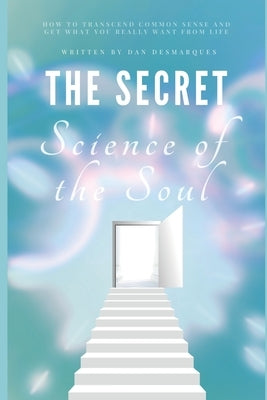 The Secret Science of the Soul: How to Transcend Common Sense and Get What You Really Want From Life by Desmarques, Dan