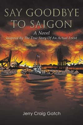 Say Goodbye to Saigon: Inspired by the True Story of an Actual Event by Gatch, Jerry Craig