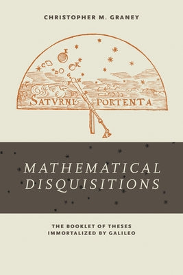 Mathematical Disquisitions: The Booklet of Theses Immortalized by Galileo by Graney, Christopher M.