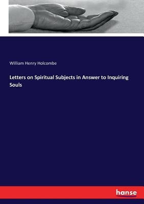 Letters on Spiritual Subjects in Answer to Inquiring Souls by Holcombe, William Henry