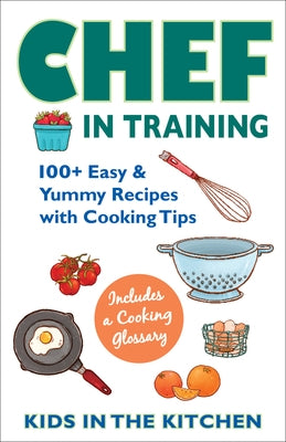 Chef in Training: 100+ Easy & Yummy Recipes with Cooking Tips by Kitchen, Kids In the