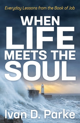 When Life Meets the Soul: Everyday Lessons from the Book of Job by Parke, Ivan D.