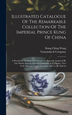 Illustrated Catalogue Of The Remarkable Collection Of The Imperial Prince Kung Of China: A Wonderful Treasury Of Celestial Art Recently Acquired By Th by Company, Yamanaka &.