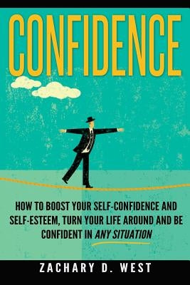 Confidence: How To Boost Your Self Confidence and Self Esteem, Turn Your Life Ar by West, Zachary D.