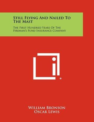 Still Flying and Nailed to the Mast: The First Hundred Years of the Fireman's Fund Insurance Company by Bronson, William