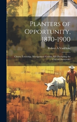 Planters of Opportunity, 1870-1900: Cherry Township, Montgomery County, KS (excluding the City of Cherryvale) by Vandyne, Robert A.