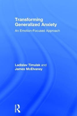 Transforming Generalized Anxiety: An emotion-focused approach by Timulak, Ladislav