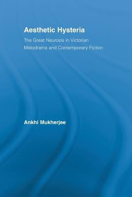 Aesthetic Hysteria: The Great Neurosis in Victorian Melodrama and Contemporary Fiction by Mukherjee, Ankhi