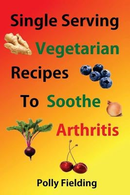 Single Serving Vegetarian Recipes to Soothe Arthritis by Fielding, Polly