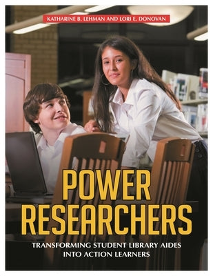 Power Researchers: Transforming Student Library Aides Into Action Learners by Donovan, Lori E.
