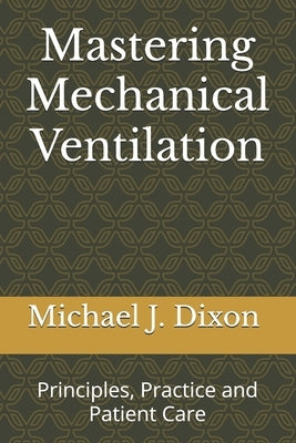 Mastering Mechanical Ventilation: Principles, Practice and Patient Care by Dixon, Michael J.