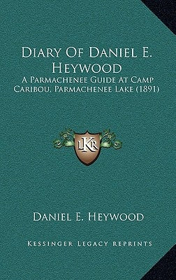 Diary of Daniel E. Heywood: A Parmachenee Guide at Camp Caribou, Parmachenee Lake (1891) by Heywood, Daniel E.