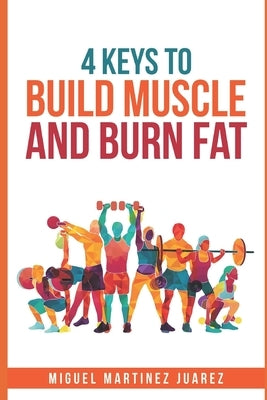 Build Muscle: The 4 Keys to Build Muscle and Burn Fat for Men by Martinez Juarez, Miguel