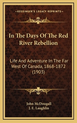 In The Days Of The Red River Rebellion: Life And Adventure In The Far West Of Canada, 1868-1872 (1903) by McDougall, John