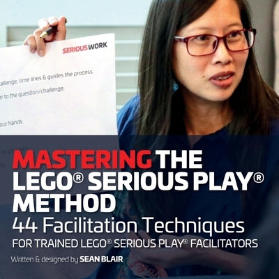 Mastering the LEGO Serious Play Method: 44 Facilitation Techniques for Trained LEGO Serious Play Facilitators by Blair, Sean