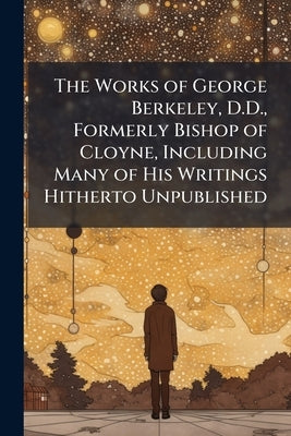 The Works of George Berkeley, D.D., Formerly Bishop of Cloyne, Including Many of His Writings Hitherto Unpublished: The Pure Philosophical Works by Anonymous
