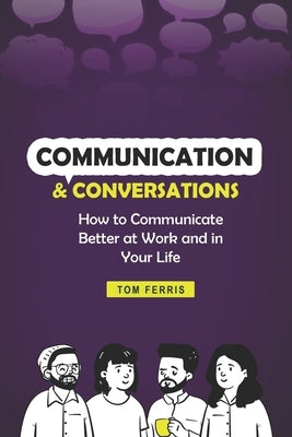 Communication and Conversations: How to Communicate Better at Work and in Your Life by Ferris, Tom