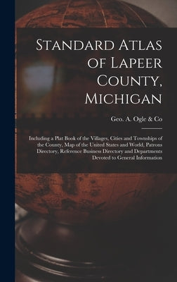 Standard Atlas of Lapeer County, Michigan: Including a Plat Book of the Villages, Cities and Townships of the County, Map of the United States and Wor by Geo a Ogle & Co