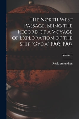 The North West Passage, Being the Record of a Voyage of Exploration of the Ship "Gyöa" 1903-1907; Volume 1 by Amundsen, Roald