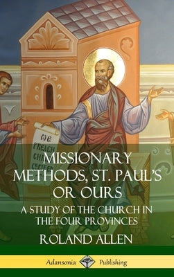 Missionary Methods, St. Paul's or Ours: A Study of the Church in the Four Provinces (Hardcover) by Allen, Roland