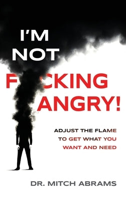I'm Not F*cking Angry!: Adjust the Flame to Get What You Want and Need by Abrams, Mitch