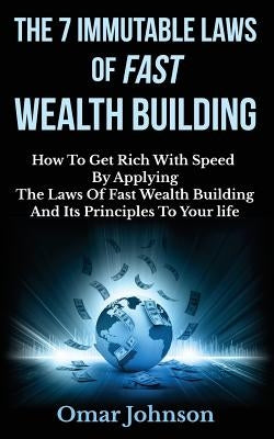 The 7 Immutable Laws Of Fast Wealth Building: How To Get Rich With Speed By Applying The Laws Of Fast Wealth Building And Its Principles To Your life by Johnson, Omar