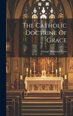 The Catholic Doctrine Of Grace by Joyce, George Hayward 1864-1943