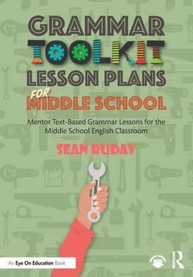 Grammar Toolkit Lesson Plans for Middle School: Mentor Text-Based Grammar Lessons for the Middle School English Classroom by Ruday, Sean