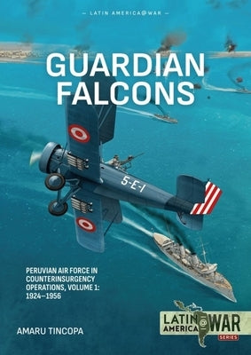 Guardian Falcons Volume 1: Peruvian Air Force in Counterinsurgency Operations, 1924-1956 by Tincopa, Amaru