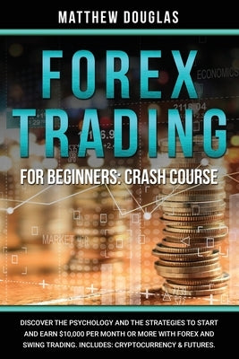 Forex Trading for Beginners: Crash Course: Discover the Psychology and the Strategies to Start and Earn $10,000 per Month or MORE with Forex and Sw by Douglas, Matthew