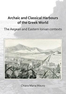 Archaic and Classical Harbours of the Greek World: The Aegean and Eastern Ionian Contexts by Mauro, Chiara Maria