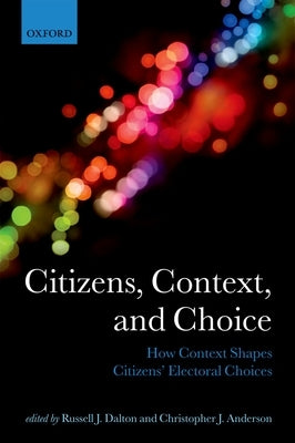 Citizens, Context, and Choice: How Context Shapes Citizens' Electoral Choices by Dalton, Russell J.