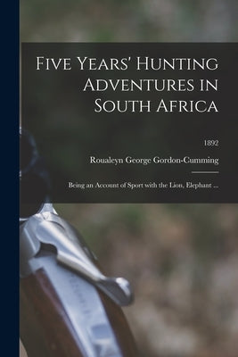 Five Years' Hunting Adventures in South Africa: Being an Account of Sport With the Lion, Elephant ...; 1892 by Roualeyn George Gordon-Cumming, 1820