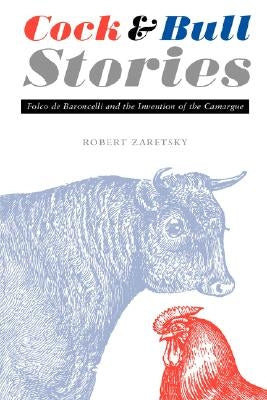 Cock and Bull Stories: Folco de Baroncelli and the Invention of the Camargue by Zaretsky, Robert