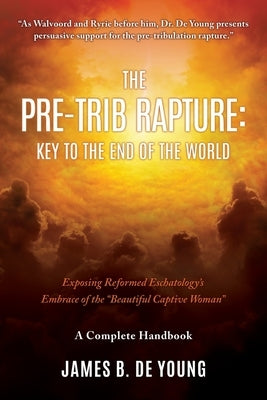 The Pre--Trib Rapture: Exposing Reformed Eschatology's Embrace of the Beautiful Captive Woman by de Young, James B.
