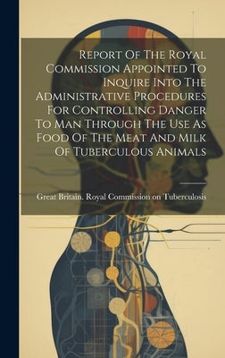 Report Of The Royal Commission Appointed To Inquire Into The Administrative Procedures For Controlling Danger To Man Through The Use As Food Of The Me by Great Britain Royal Commission on Tu
