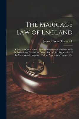 The Marriage Law of England: A Practical Guide to the Legal Requirements Connected With the Preliminary Formalities, Solemnization, and Registratio by Hammick, James Thomas
